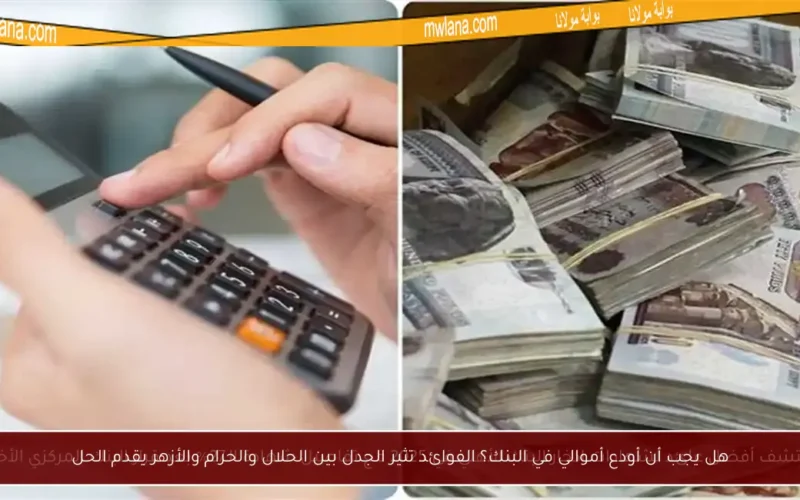 هل يجب أن أودع أموالي في البنك؟ الفوائد تثير الجدل بين الحلال والحرام والأزهر يقدم الحل