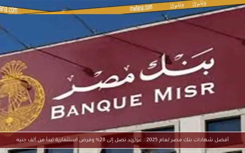 أفضل شهادات بنك مصر لعام 2025.. عوائد تصل إلى 28% وفرص استثمارية تبدأ من ألف جنيه