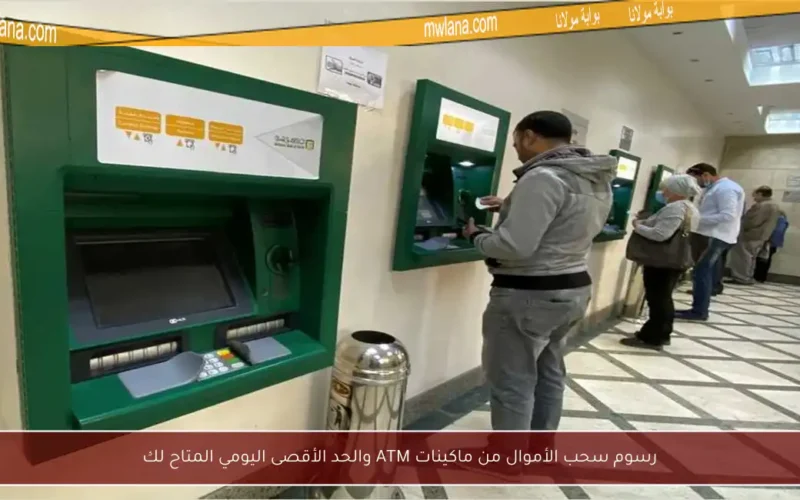رسوم سحب الأموال من ماكينات ATM والحد الأقصى اليومي المتاح لك
