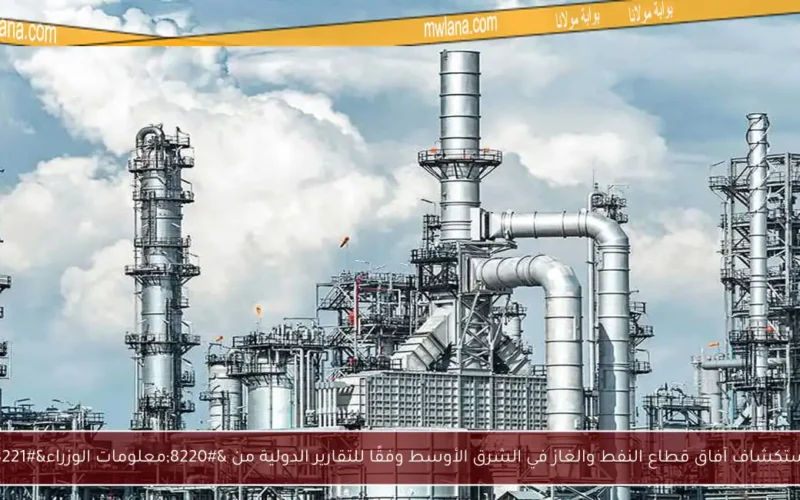 استكشاف آفاق قطاع النفط والغاز في الشرق الأوسط وفقًا للتقارير الدولية من “معلومات الوزراء”