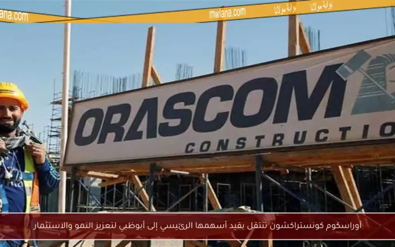 أوراسكوم كونستراكشون تنتقل بقيد أسهمها الرئيسي إلى أبوظبي لتعزيز النمو والاستثمار