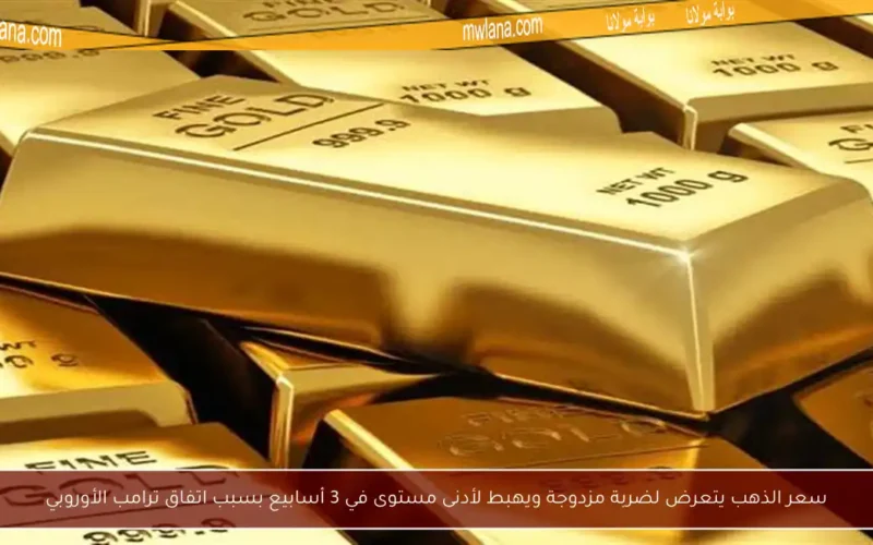 سعر الذهب يتعرض لضربة مزدوجة ويهبط لأدنى مستوى في 3 أسابيع بسبب اتفاق ترامب الأوروبي