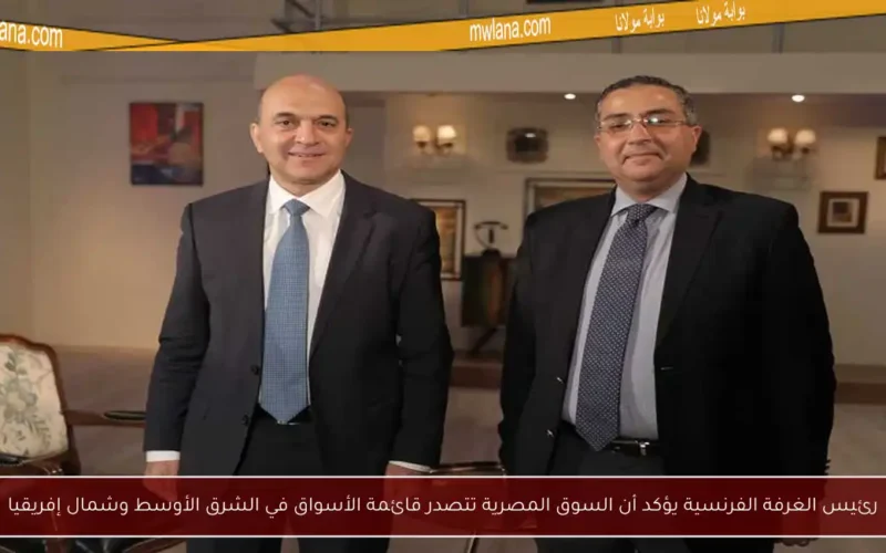 رئيس الغرفة الفرنسية يؤكد أن السوق المصرية تتصدر قائمة الأسواق في الشرق الأوسط وشمال إفريقيا