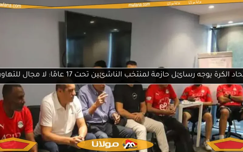اتحاد الكرة يوجه رسائل حازمة لمنتخب الناشئين تحت 17 عامًا: لا مجال للتهاون
