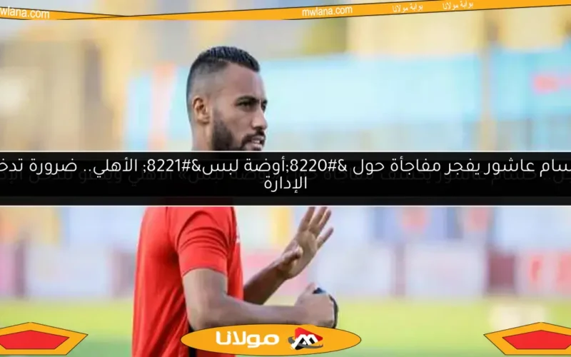 حسام عاشور يفجر مفاجأة حول “أوضة لبس” الأهلي.. ضرورة تدخل الإدارة