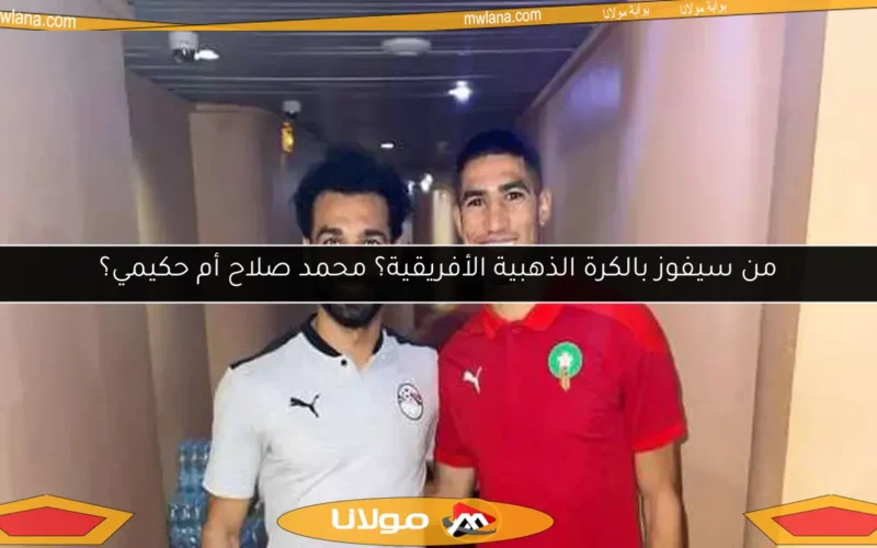من سيفوز بالكرة الذهبية الأفريقية؟ محمد صلاح أم حكيمي؟