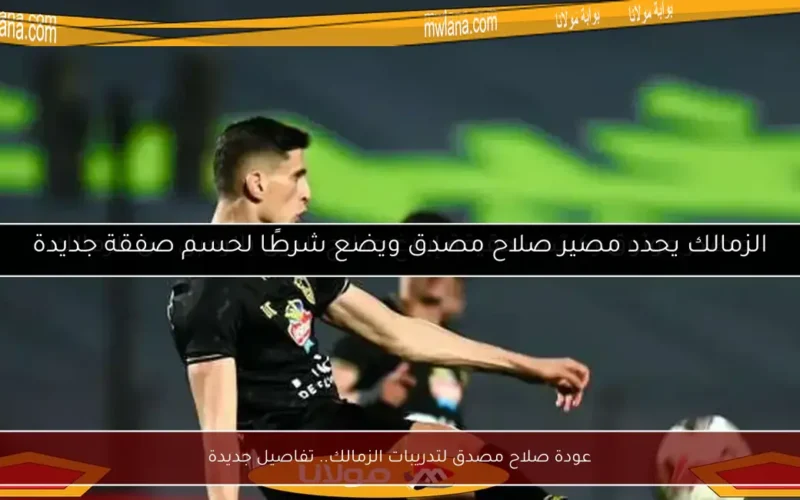 عودة صلاح مصدق لتدريبات الزمالك.. تفاصيل جديدة