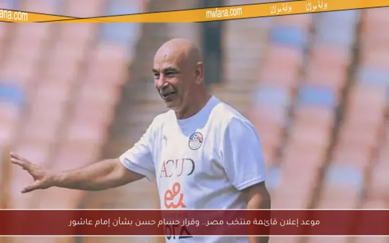 موعد إعلان قائمة منتخب مصر.. وقرار حسام حسن بشأن إمام عاشور
