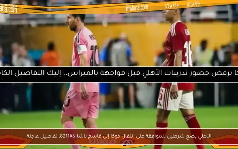 الأهلي يضع شرطين للموافقة على انتقال كوكا إلى قاسم باشا – تفاصيل عاجلة