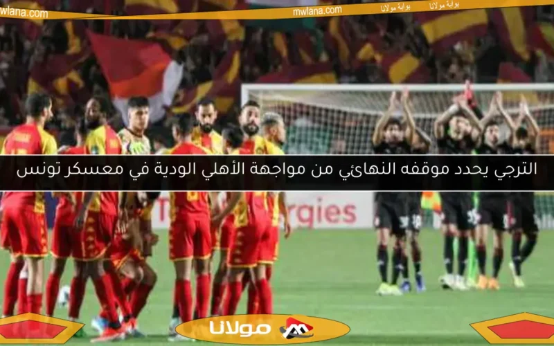 الترجي يحدد موقفه النهائي من مواجهة الأهلي الودية في معسكر تونس