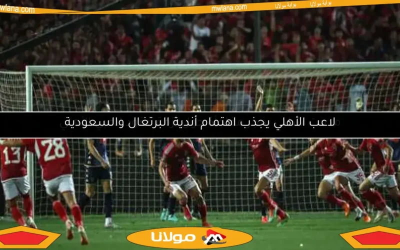 لاعب الأهلي يجذب اهتمام أندية البرتغال والسعودية