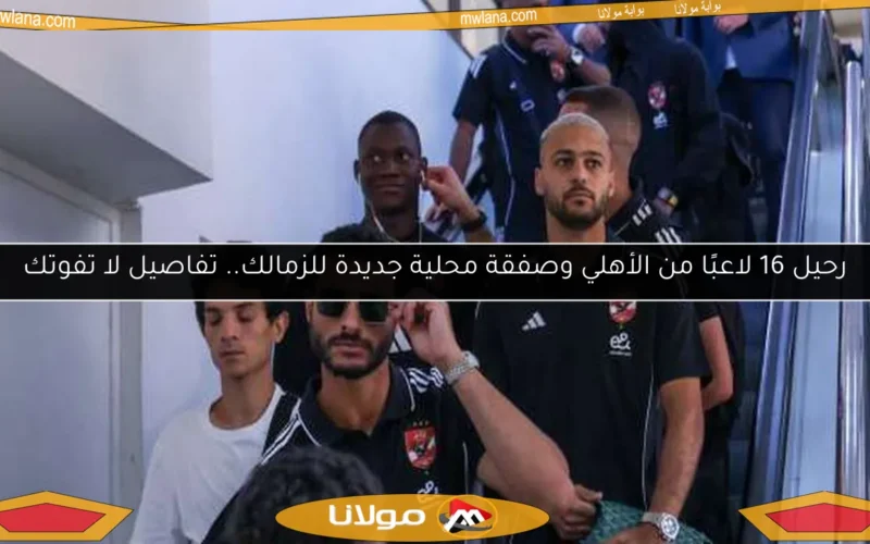 رحيل 16 لاعبًا من الأهلي وصفقة محلية جديدة للزمالك.. تفاصيل لا تفوتك