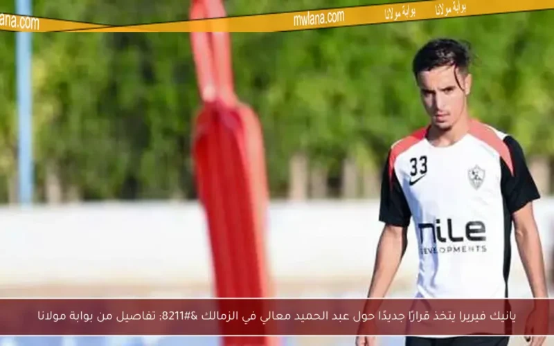 يانيك فيريرا يتخذ قرارًا جديدًا حول عبد الحميد معالي في الزمالك – تفاصيل من بوابة مولانا