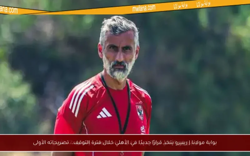 بوابة مولانا | ريبيرو يتخذ قرارًا جديدًا في الأهلي خلال فترة التوقف.. تصريحاته الأولى