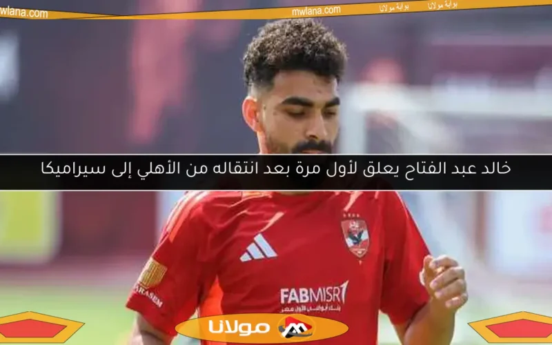خالد عبد الفتاح يعلق لأول مرة بعد انتقاله من الأهلي إلى سيراميكا