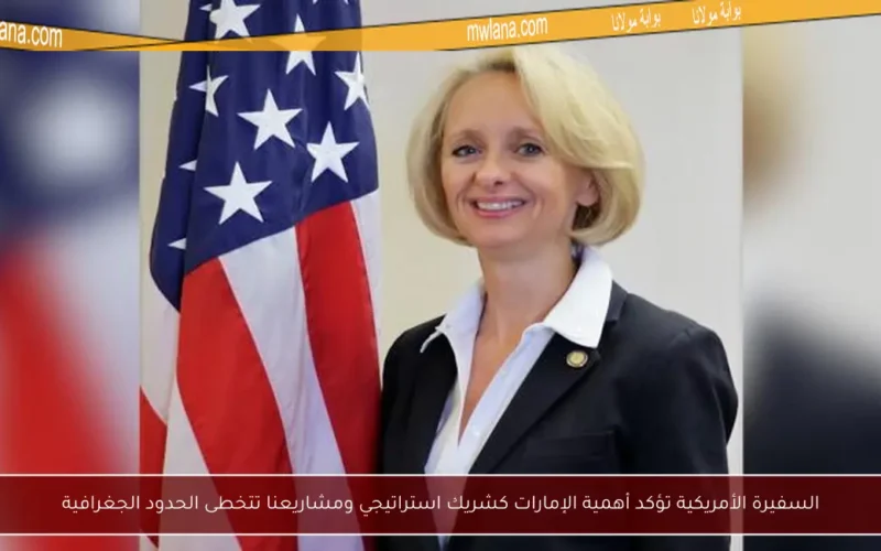 السفيرة الأمريكية تؤكد أهمية الإمارات كشريك استراتيجي ومشاريعنا تتخطى الحدود الجغرافية