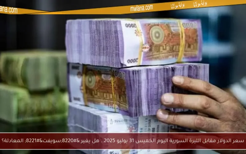 سعر الدولار مقابل الليرة السورية اليوم الخميس 31 يوليو 2025.. هل يغير “سويفت” المعادلة؟