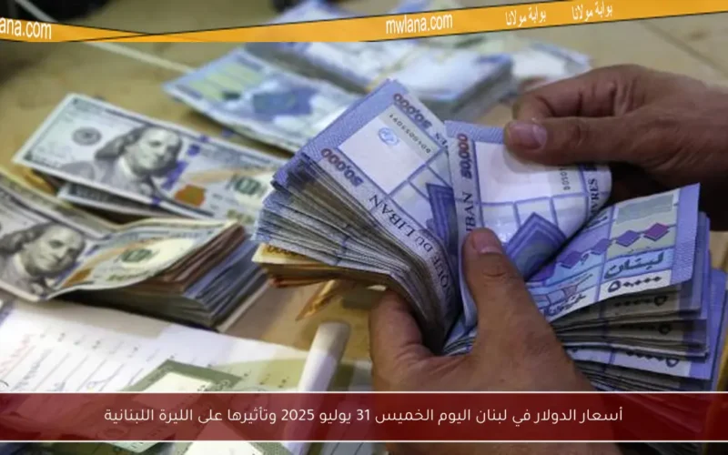 أسعار الدولار في لبنان اليوم الخميس 31 يوليو 2025 وتأثيرها على الليرة اللبنانية
