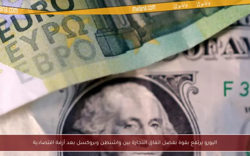 اليورو يرتفع بقوة بفضل اتفاق التجارة بين واشنطن وبروكسل بعد أزمة اقتصادية