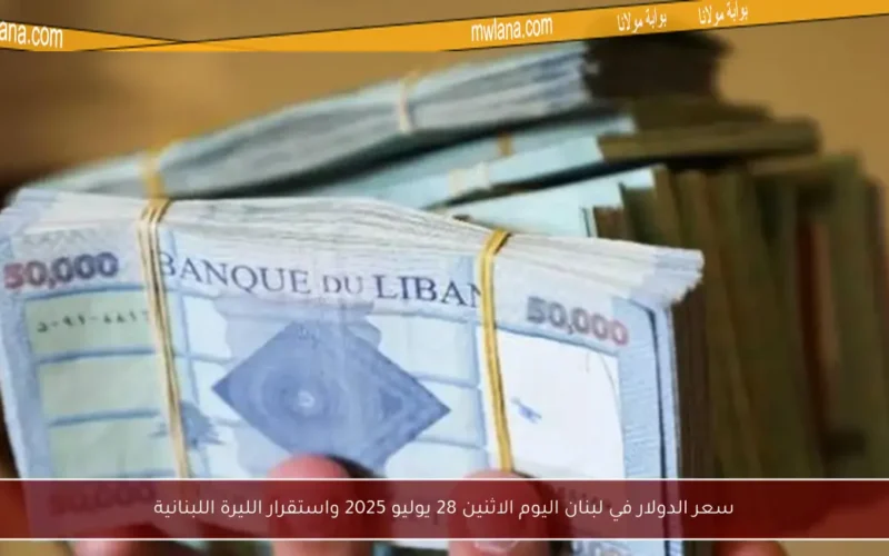 سعر الدولار في لبنان اليوم الاثنين 28 يوليو 2025 واستقرار الليرة اللبنانية