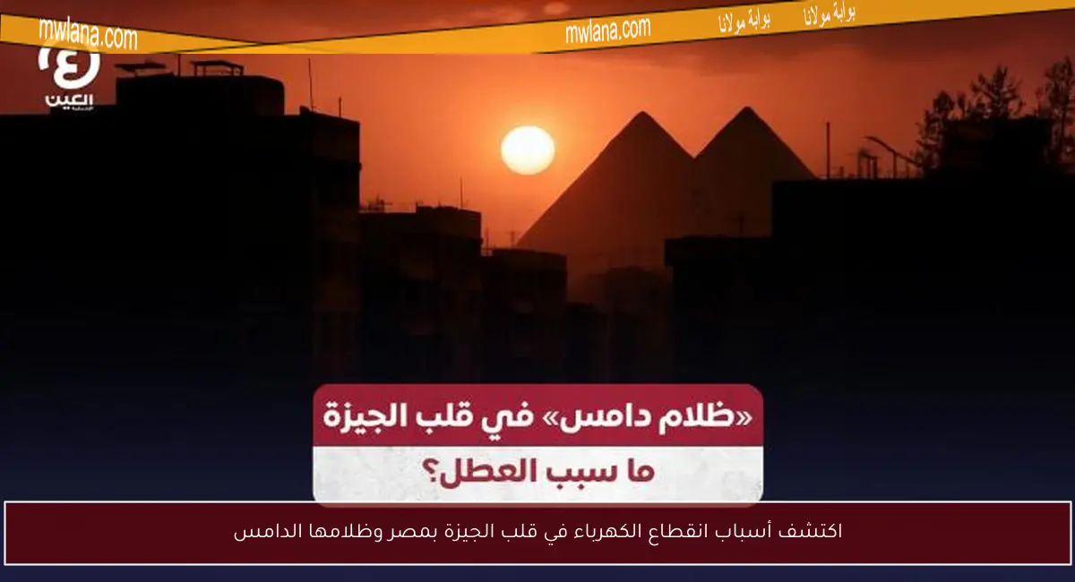 اكتشف أسباب انقطاع الكهرباء في قلب الجيزة بمصر وظلامها الدامس