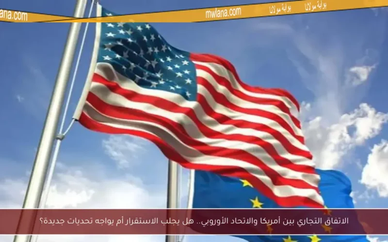 الاتفاق التجاري بين أمريكا والاتحاد الأوروبي.. هل يجلب الاستقرار أم يواجه تحديات جديدة؟