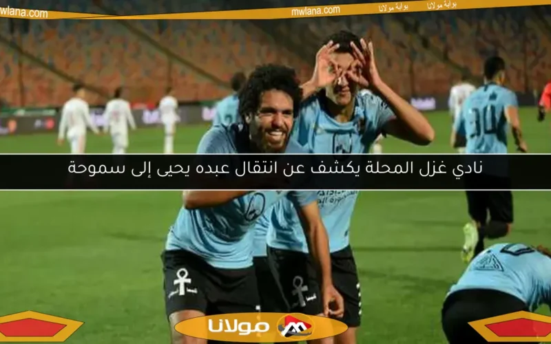 نادي غزل المحلة يكشف عن انتقال عبده يحيى إلى سموحة