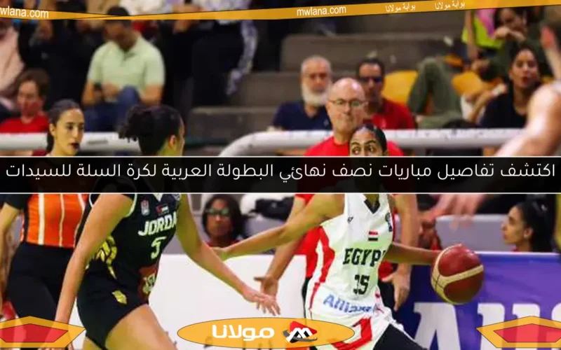 اكتشف تفاصيل مباريات نصف نهائي البطولة العربية لكرة السلة للسيدات