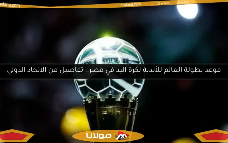 موعد بطولة العالم للأندية لكرة اليد في مصر.. تفاصيل من الاتحاد الدولي