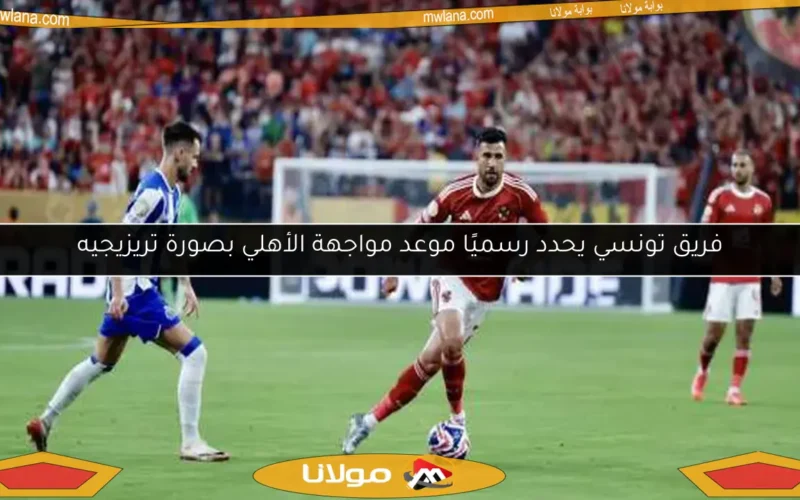 فريق تونسي يحدد رسميًا موعد مواجهة الأهلي بصورة تريزيجيه