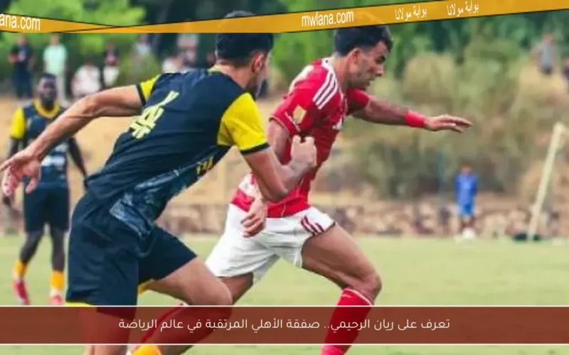 تعرف على ريان الرحيمي.. صفقة الأهلي المرتقبة في عالم الرياضة
