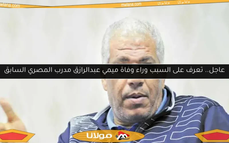 عاجل.. تعرف على السبب وراء وفاة ميمي عبدالرازق مدرب المصري السابق