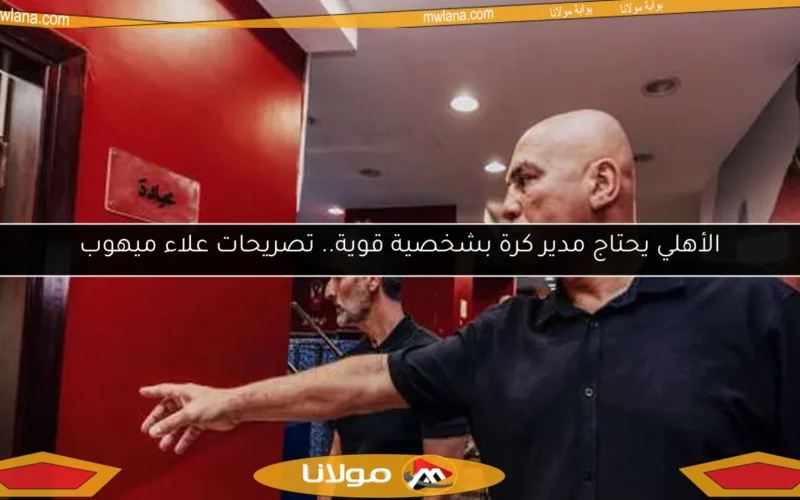 الأهلي يحتاج مدير كرة بشخصية قوية.. تصريحات علاء ميهوب