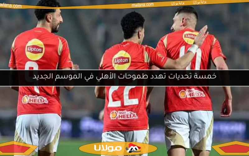 خمسة تحديات تهدد طموحات الأهلي في الموسم الجديد