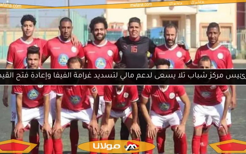 رئيس مركز شباب تلا يسعى لدعم مالي لتسديد غرامة الفيفا وإعادة فتح القيد