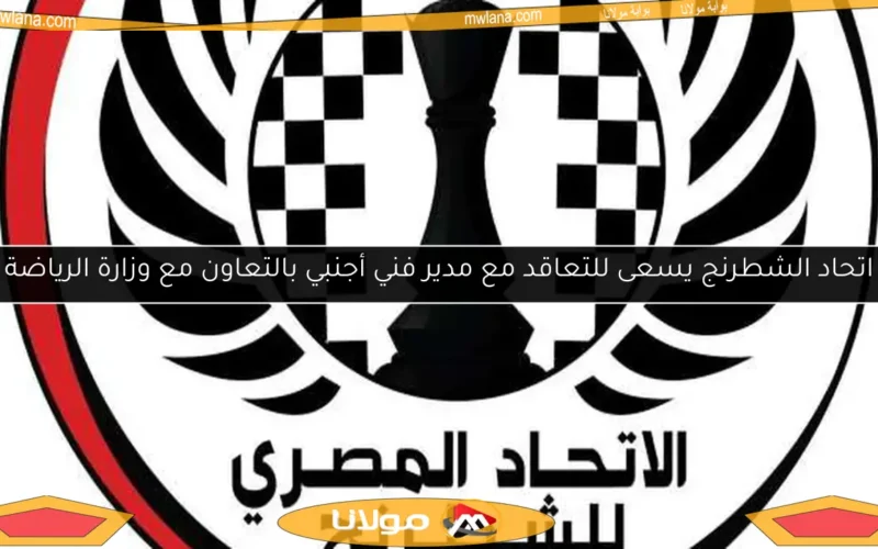 اتحاد الشطرنج يسعى للتعاقد مع مدير فني أجنبي بالتعاون مع وزارة الرياضة