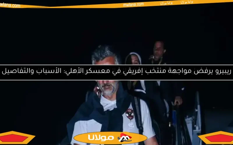 ريبيرو يرفض مواجهة منتخب إفريقي في معسكر الأهلي: الأسباب والتفاصيل