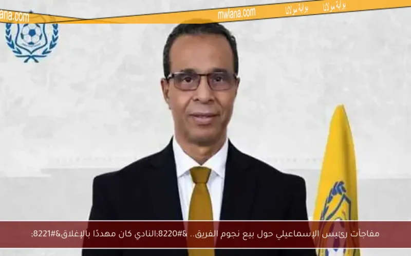 مفاجآت رئيس الإسماعيلي حول بيع نجوم الفريق.. “النادي كان مهددًا بالإغلاق”