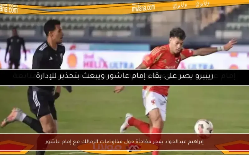 إبراهيم عبدالجواد يفجر مفاجأة حول مفاوضات الزمالك مع إمام عاشور