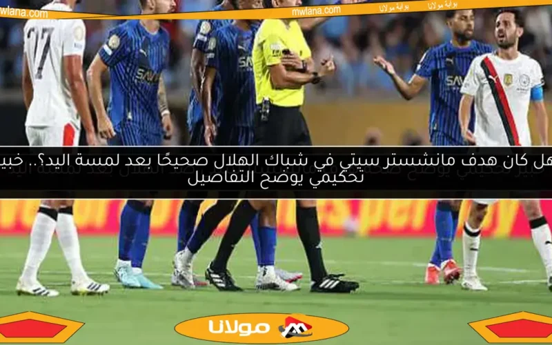 هل كان هدف مانشستر سيتي في شباك الهلال صحيحًا بعد لمسة اليد؟.. خبير تحكيمي يوضح التفاصيل