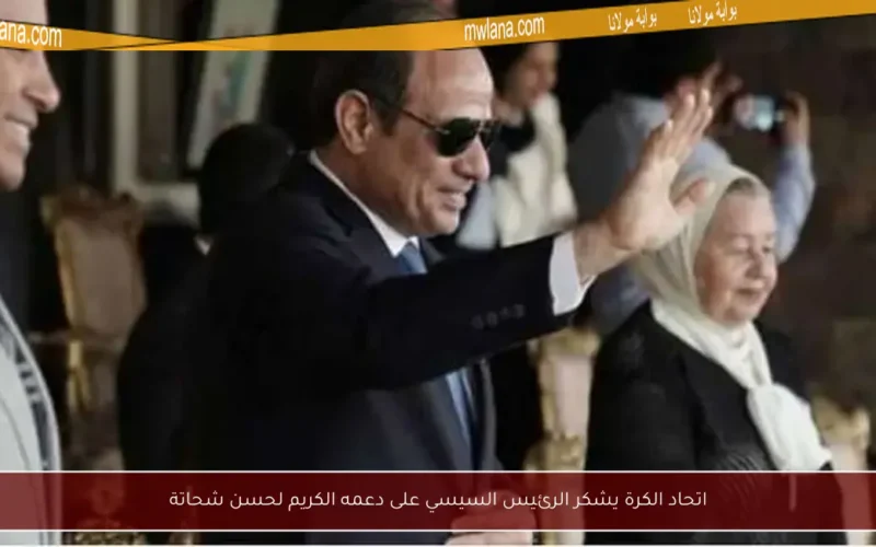 اتحاد الكرة يشكر الرئيس السيسي على دعمه الكريم لحسن شحاتة