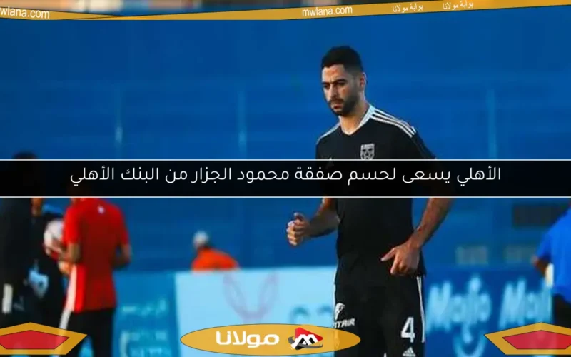 الأهلي يسعى لحسم صفقة محمود الجزار من البنك الأهلي