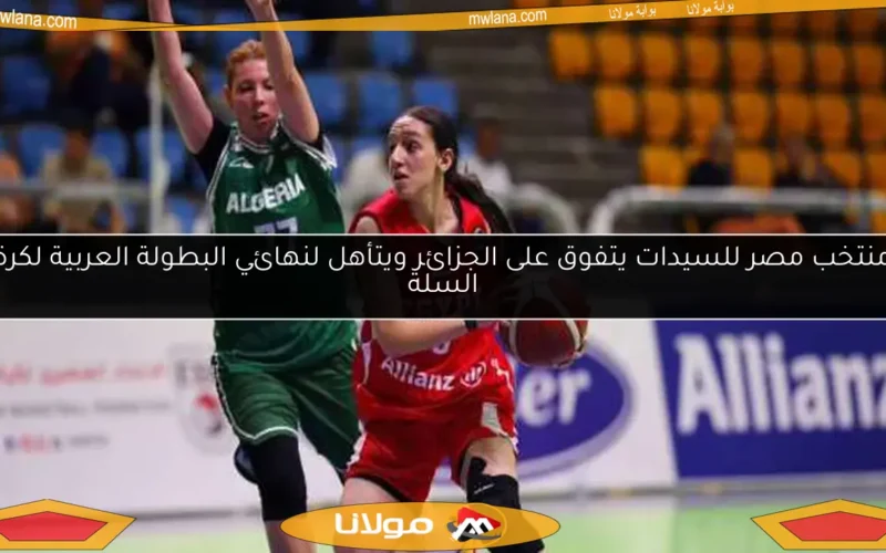 منتخب مصر للسيدات يتفوق على الجزائر ويتأهل لنهائي البطولة العربية لكرة السلة