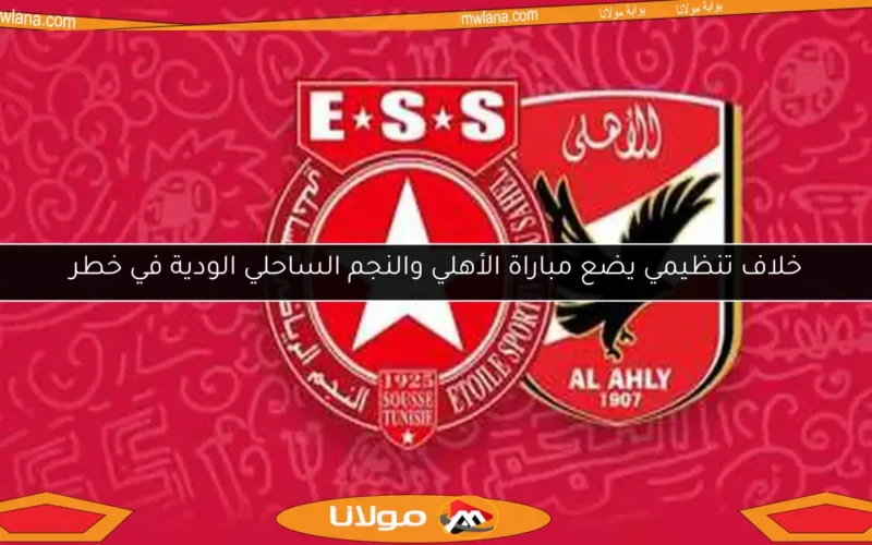 خلاف تنظيمي يضع مباراة الأهلي والنجم الساحلي الودية في خطر