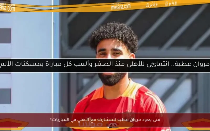 متى يعود مروان عطية للمشاركة مع الأهلي في المباريات؟