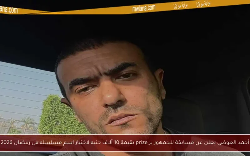 أحمد العوضي يعلن عن مسابقة للجمهور بر prize بقيمة 10 آلاف جنيه لاختيار اسم مسلسله في رمضان 2026