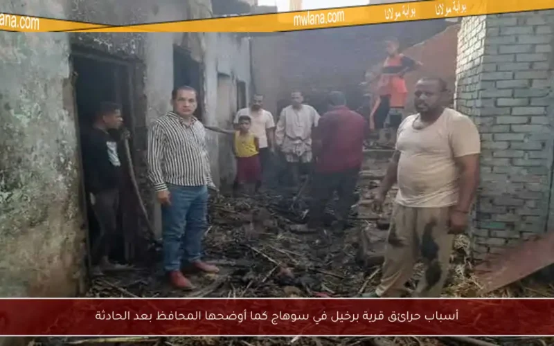 أسباب حرائق قرية برخيل في سوهاج كما أوضحها المحافظ بعد الحادثة