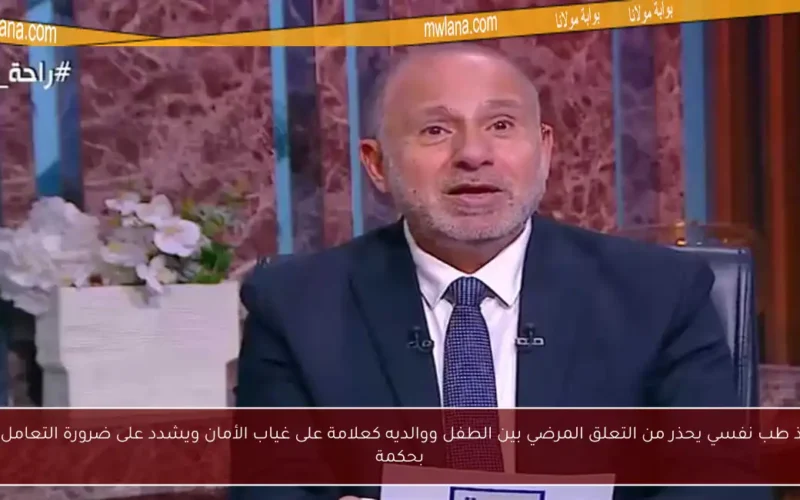 أستاذ طب نفسي يحذر من التعلق المرضي بين الطفل ووالديه كعلامة على غياب الأمان ويشدد على ضرورة التعامل معه بحكمة