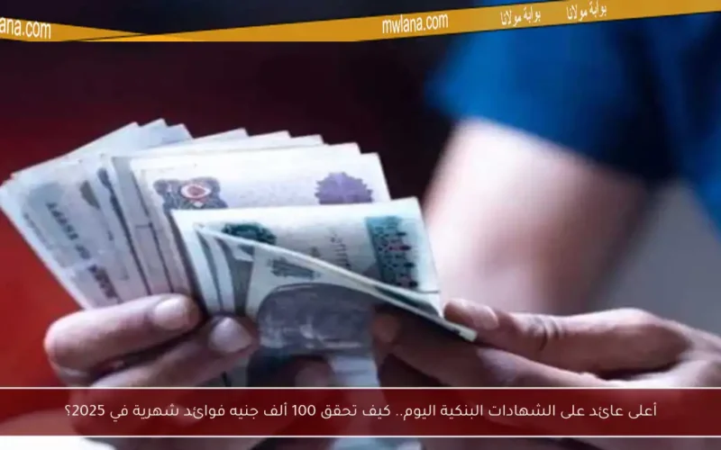 أعلى عائد على الشهادات البنكية اليوم.. كيف تحقق 100 ألف جنيه فوائد شهرية في 2025؟