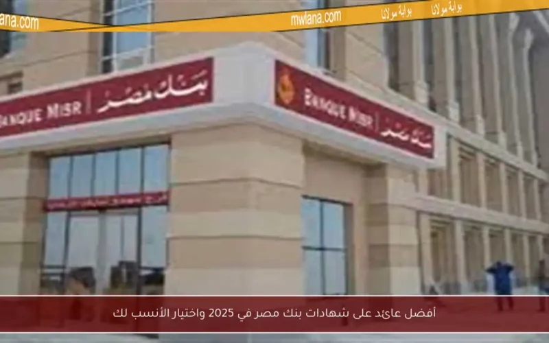 أفضل عائد على شهادات بنك مصر في 2025 واختيار الأنسب لك